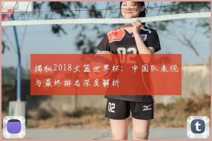 揭秘2018女篮世界杯：中国队表现与最终排名深度解析