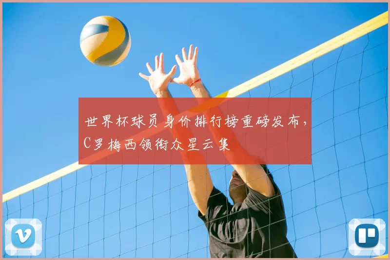 世界杯球员身价排行榜重磅发布,C罗梅西领衔众星云集