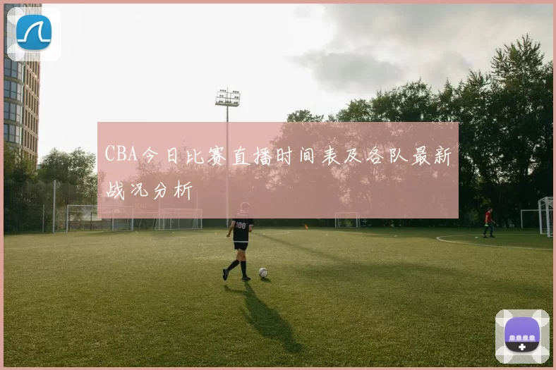 CBA今日比赛直播时间表及各队最新战况分析