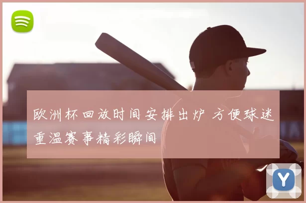 欧洲杯回放时间安排出炉 方便球迷重温赛事精彩瞬间