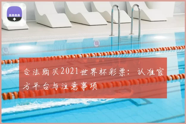 合法购买2021世界杯彩票：认准官方平台与注意事项