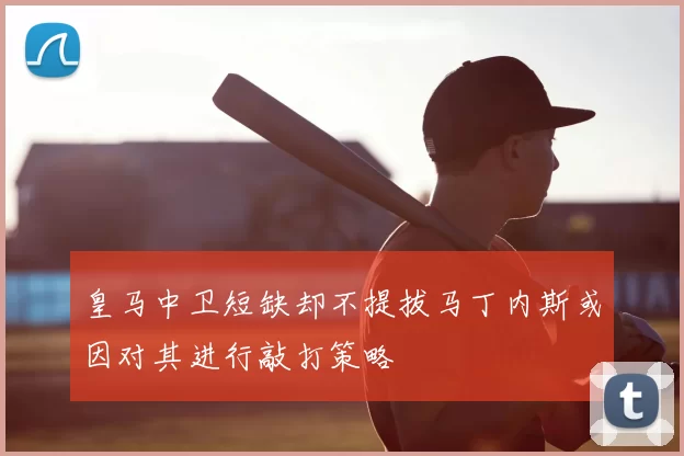 皇马中卫短缺却不提拔马丁内斯或因对其进行敲打策略