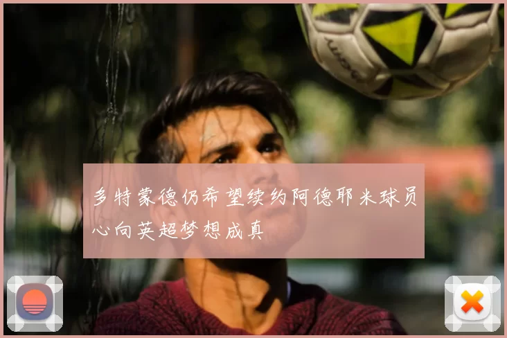 多特蒙德仍希望续约阿德耶米球员心向英超梦想成真