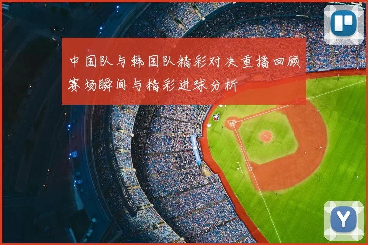 中国队与韩国队精彩对决重播回顾赛场瞬间与精彩进球分析