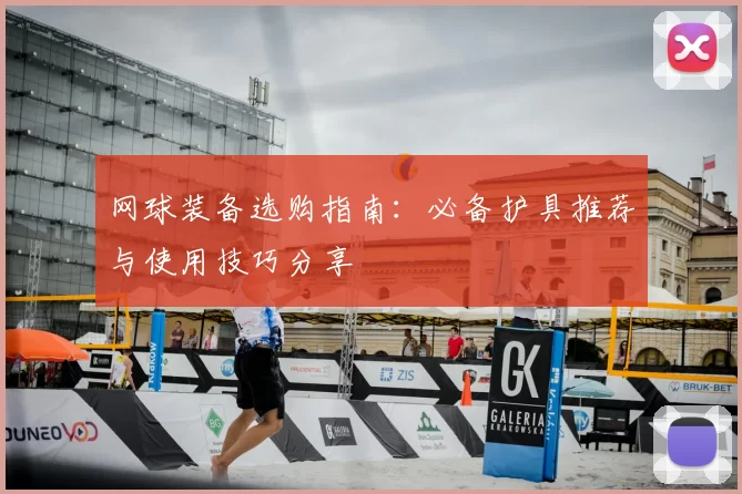 网球装备选购指南:必备护具推荐与使用技巧分享