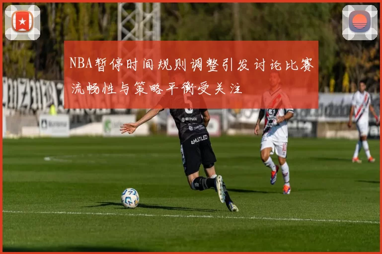 NBA暂停时间规则调整引发讨论比赛流畅性与策略平衡受关注