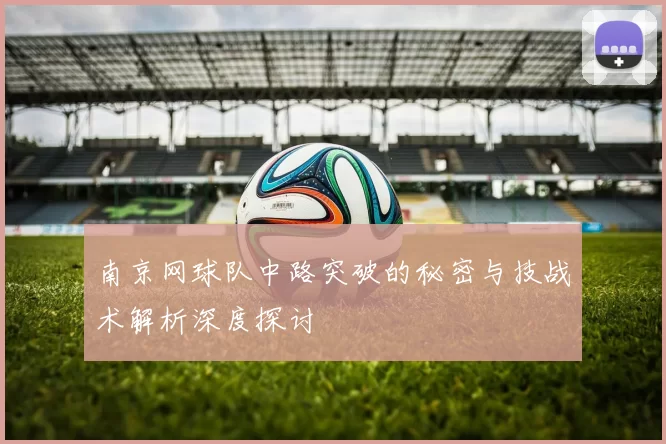 南京网球队中路突破的秘密与技战术解析深度探讨