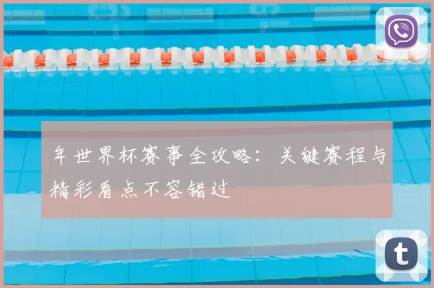 年世界杯赛事全攻略:关键赛程与精彩看点不容错过