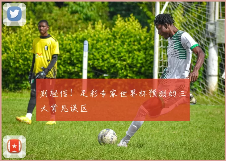 别轻信!足彩专家世界杯预测的三大常见误区