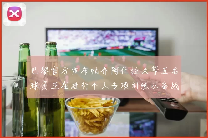 巴黎官方宣布帕乔阿什拉夫等五名球员正在进行个人专项训练以备战新赛季