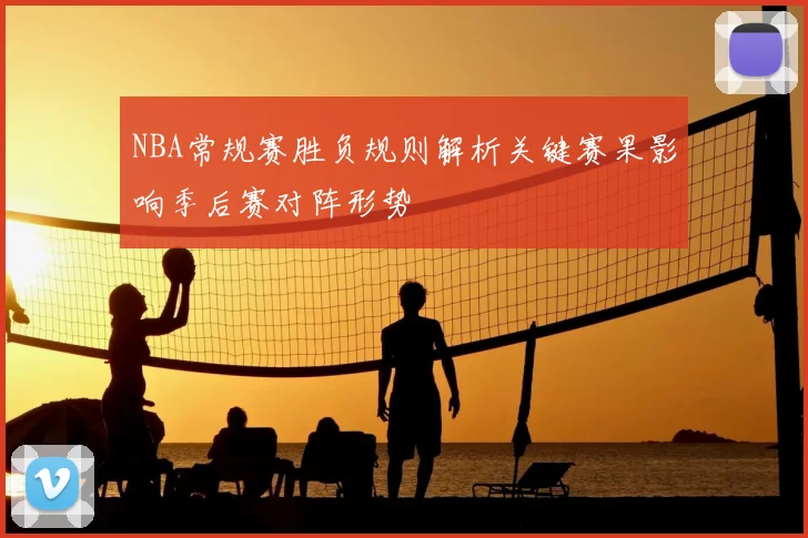 NBA常规赛胜负规则解析关键赛果影响季后赛对阵形势