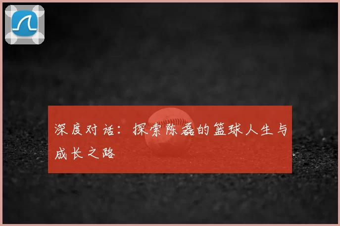 深度对话：探索陈磊的篮球人生与成长之路