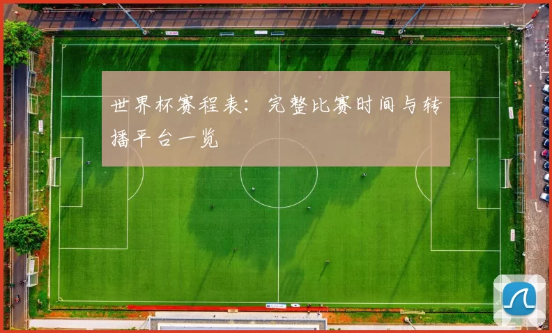 世界杯赛程表:完整比赛时间与转播平台一览