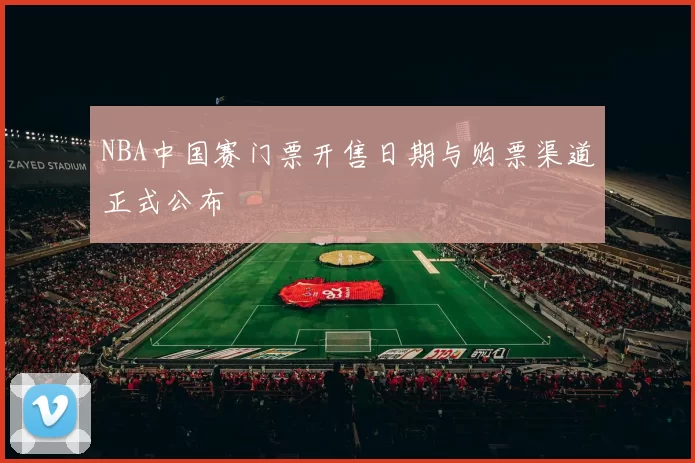 NBA中国赛门票开售日期与购票渠道正式公布