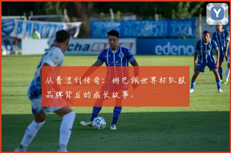从青涩到传奇：姆巴佩世界杯队服品牌背后的成长故事。