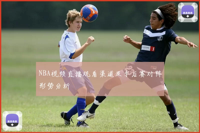 NBA视频直播观看渠道及季后赛对阵形势分析