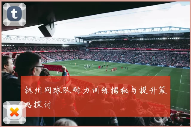 杭州网球队耐力训练揭秘与提升策略探讨