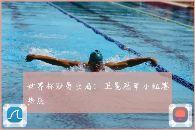 世界杯耻辱出局：卫冕冠军小组赛垫底