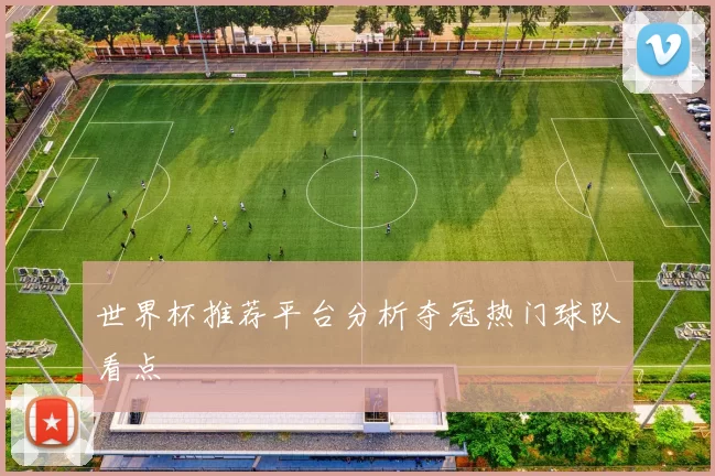 世界杯推荐平台分析夺冠热门球队看点