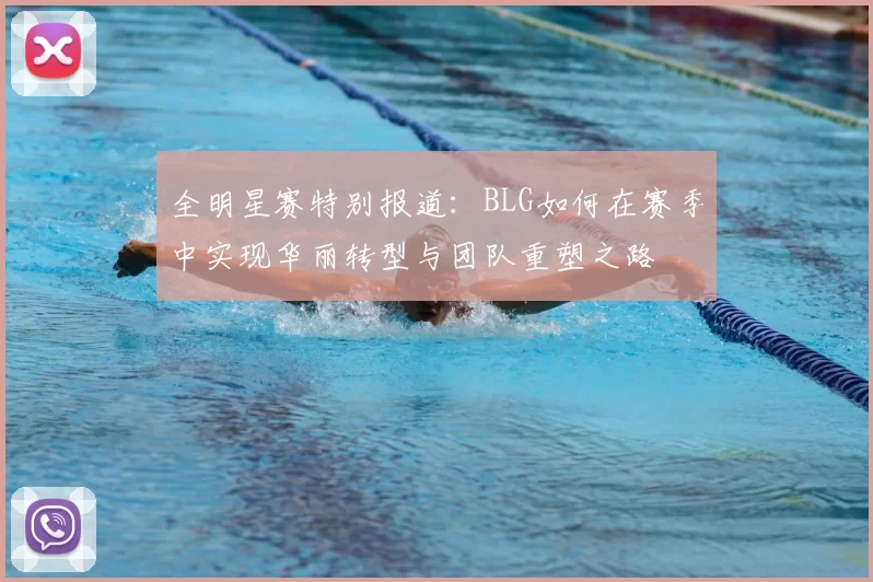 全明星赛特别报道：BLG如何在赛季中实现华丽转型与团队重塑之路