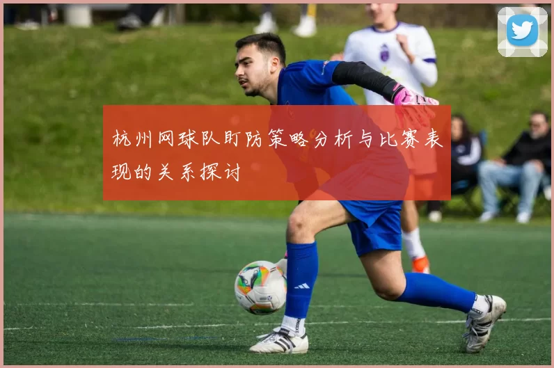 杭州网球队盯防策略分析与比赛表现的关系探讨