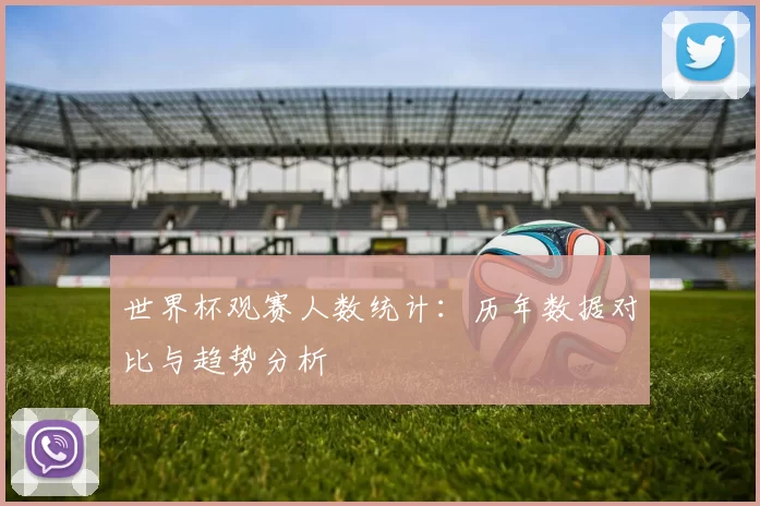 世界杯观赛人数统计:历年数据对比与趋势分析