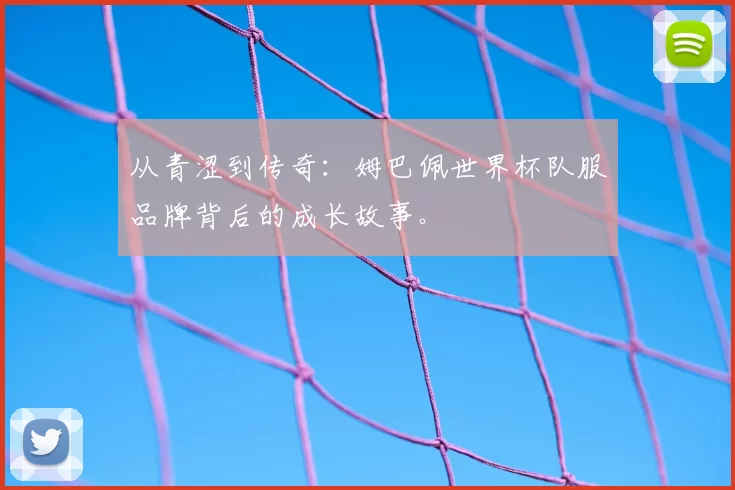 从青涩到传奇：姆巴佩世界杯队服品牌背后的成长故事。
