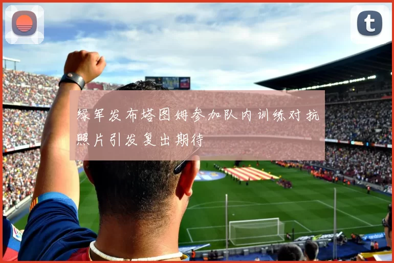 绿军发布塔图姆参加队内训练对抗照片引发复出期待