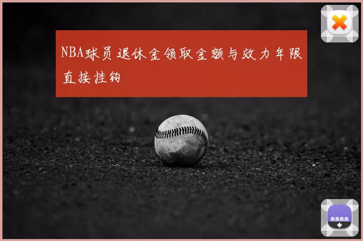 NBA球员退休金领取金额与效力年限直接挂钩