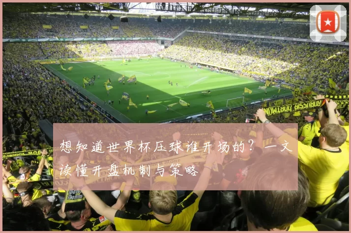 想知道世界杯压球谁开场的?一文读懂开盘机制与策略