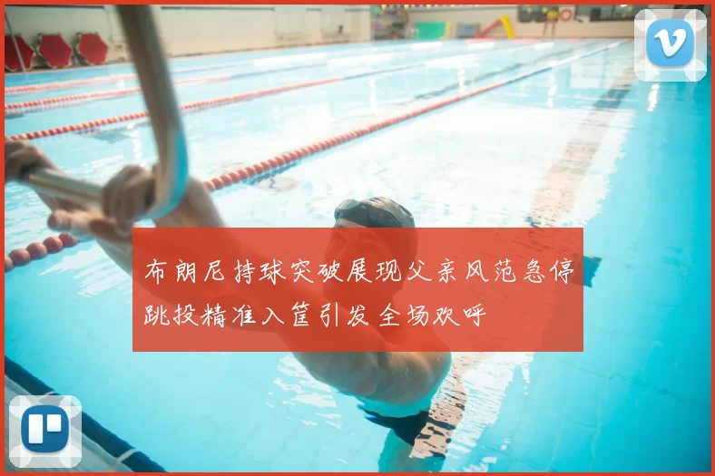 布朗尼持球突破展现父亲风范急停跳投精准入筐引发全场欢呼