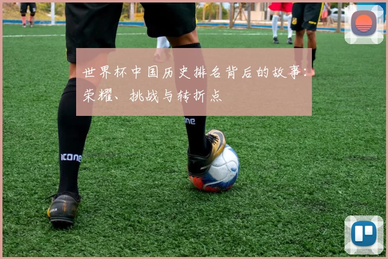世界杯中国历史排名背后的故事:荣耀、挑战与转折点