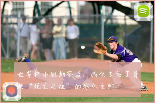 世界杯小组抽签后,我们专访了身处“死亡之组”的球队主帅