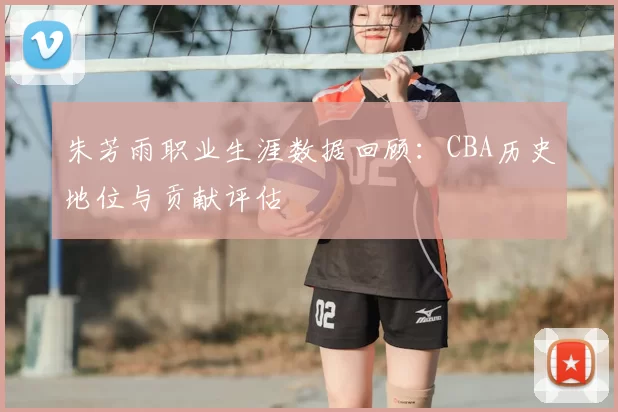 朱芳雨职业生涯数据回顾：CBA历史地位与贡献评估