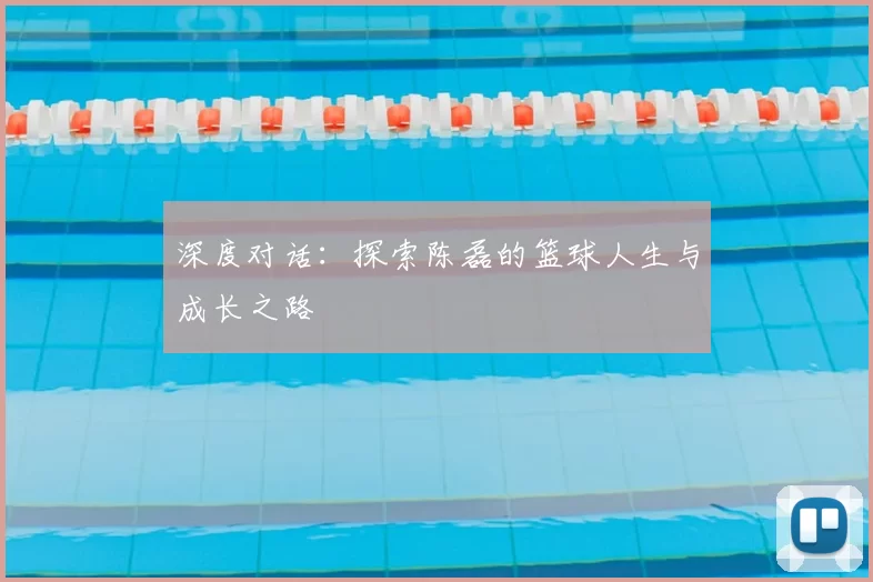 深度对话：探索陈磊的篮球人生与成长之路