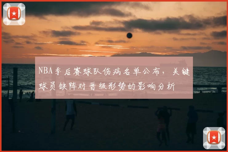 NBA季后赛球队伤病名单公布,关键球员缺阵对晋级形势的影响分析