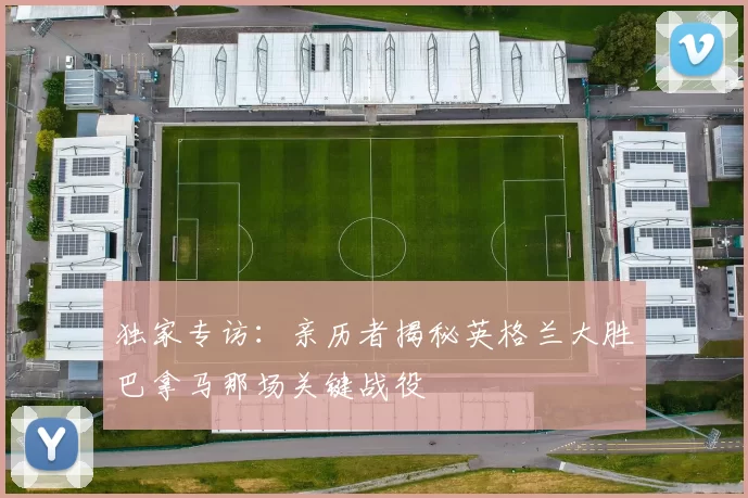 独家专访：亲历者揭秘英格兰大胜巴拿马那场关键战役