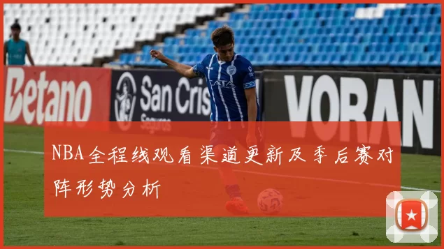 NBA全程线观看渠道更新及季后赛对阵形势分析