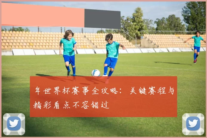 年世界杯赛事全攻略:关键赛程与精彩看点不容错过