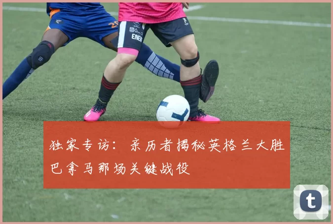 独家专访：亲历者揭秘英格兰大胜巴拿马那场关键战役