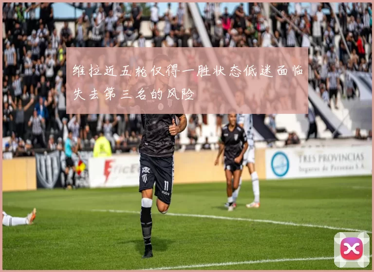维拉近五轮仅得一胜状态低迷面临失去第三名的风险