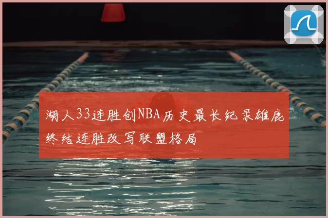 湖人33连胜创NBA历史最长纪录雄鹿终结连胜改写联盟格局