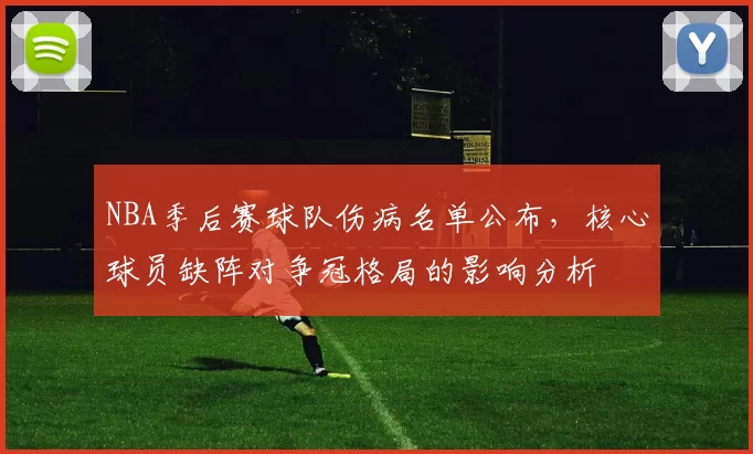 NBA季后赛球队伤病名单公布,核心球员缺阵对争冠格局的影响分析