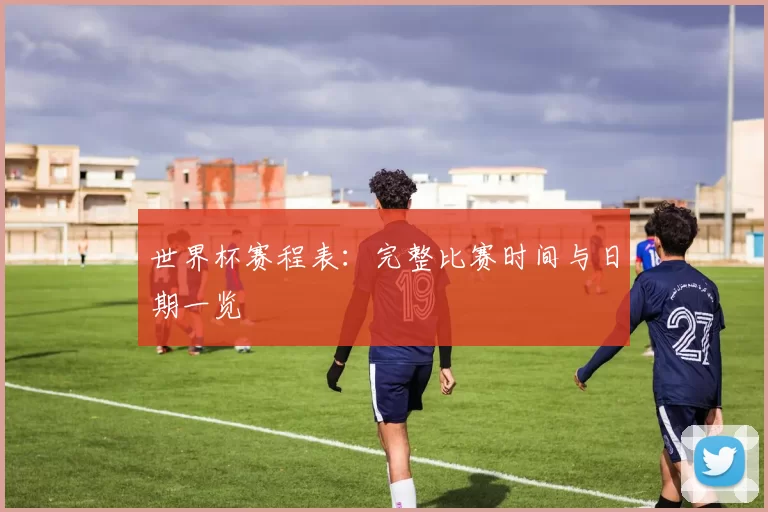 世界杯赛程表:完整比赛时间与日期一览