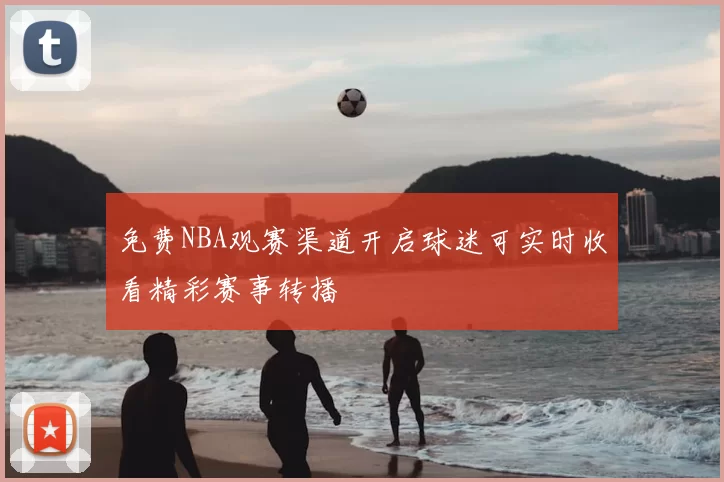 免费NBA观赛渠道开启球迷可实时收看精彩赛事转播