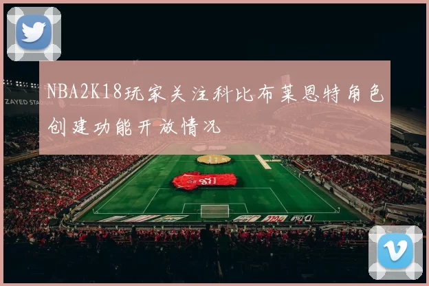 NBA2K18玩家关注科比布莱恩特角色创建功能开放情况