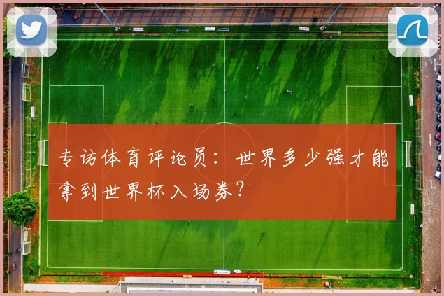 专访体育评论员:世界多少强才能拿到世界杯入场券?