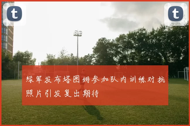 绿军发布塔图姆参加队内训练对抗照片引发复出期待