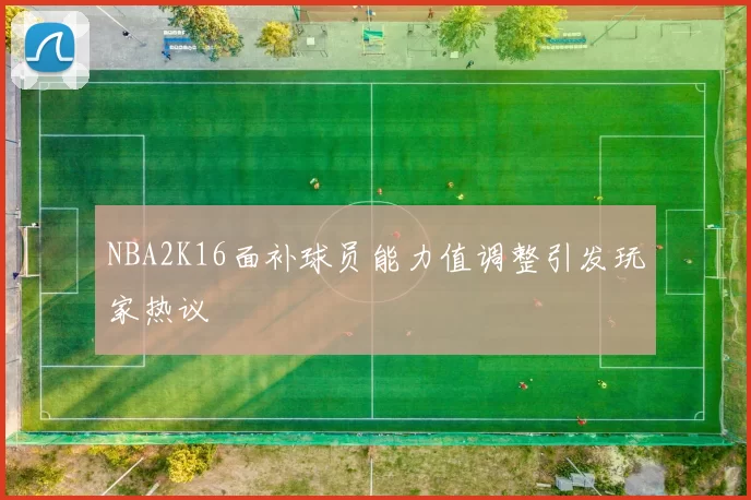 NBA2K16面补球员能力值调整引发玩家热议