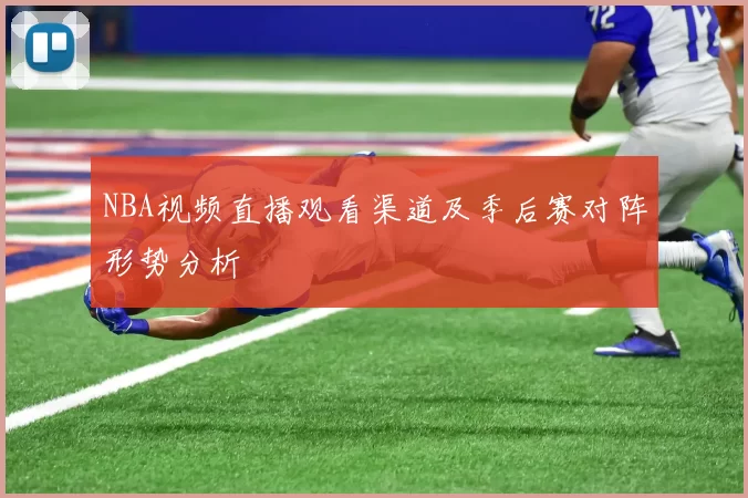NBA视频直播观看渠道及季后赛对阵形势分析